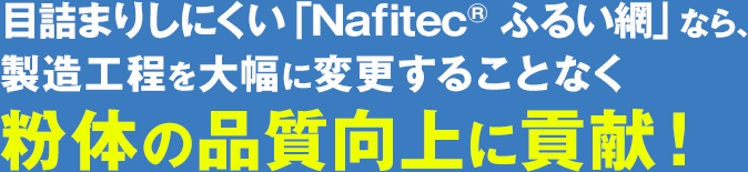 目詰まりしにくい「Nafitec<sup>®</sup> ふるい網」なら、製造工程を大幅に変更することなく粉体の品質向上に貢献！